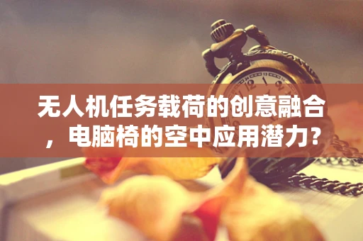 无人机任务载荷的创意融合，电脑椅的空中应用潜力？