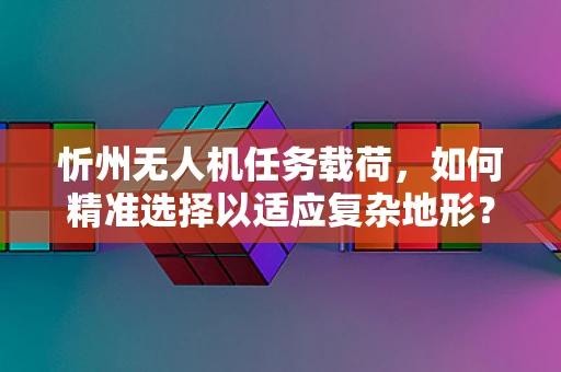 忻州无人机任务载荷，如何精准选择以适应复杂地形？