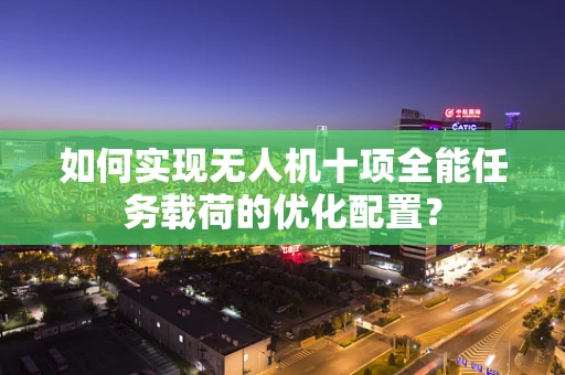 如何实现无人机十项全能任务载荷的优化配置？
