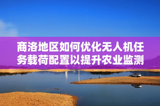 商洛地区如何优化无人机任务载荷配置以提升农业监测效率？
