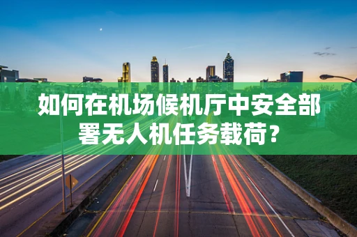 如何在机场候机厅中安全部署无人机任务载荷？