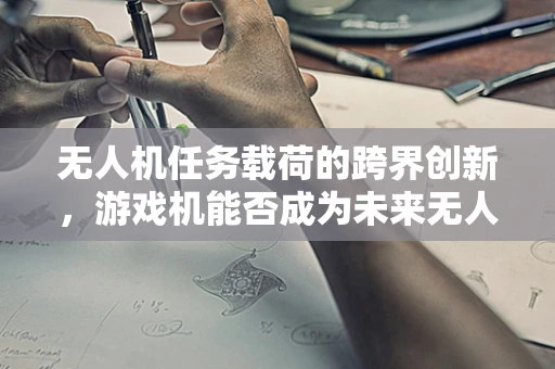 无人机任务载荷的跨界创新，游戏机能否成为未来无人机的智能眼？