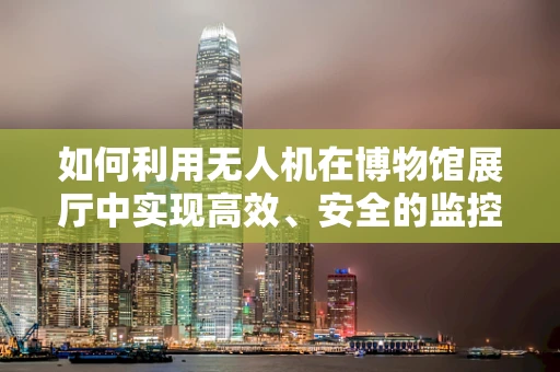 如何利用无人机在博物馆展厅中实现高效、安全的监控与巡检？