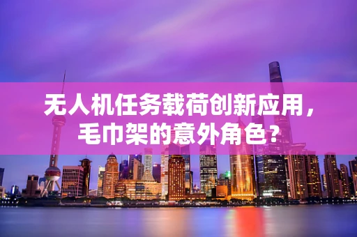 无人机任务载荷创新应用，毛巾架的意外角色？