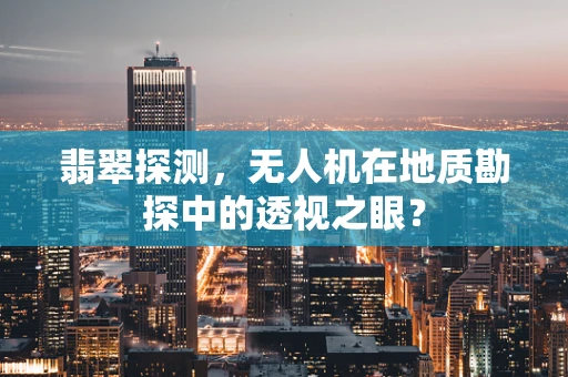 翡翠探测，无人机在地质勘探中的透视之眼？
