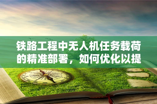 铁路工程中无人机任务载荷的精准部署，如何优化以提升勘测效率？