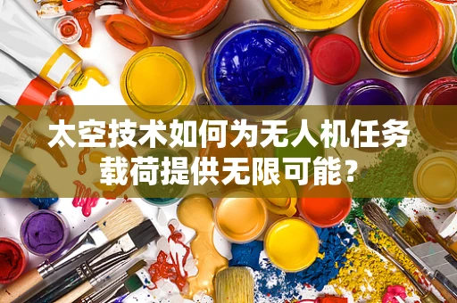 太空技术如何为无人机任务载荷提供无限可能？