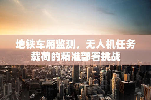 地铁车厢监测，无人机任务载荷的精准部署挑战