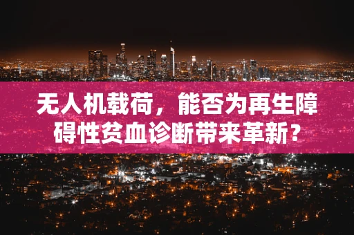 无人机载荷，能否为再生障碍性贫血诊断带来革新？