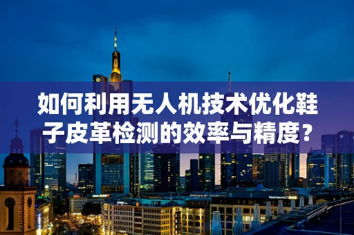 如何利用无人机技术优化鞋子皮革检测的效率与精度？