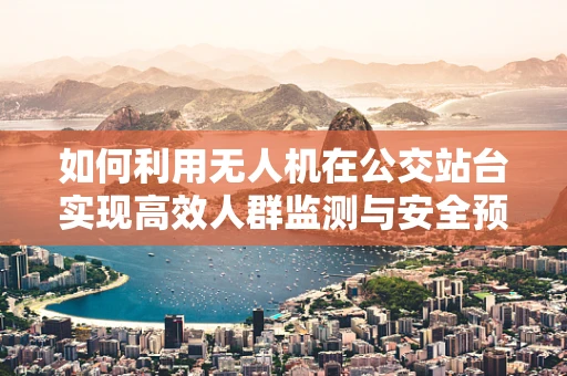 如何利用无人机在公交站台实现高效人群监测与安全预警？