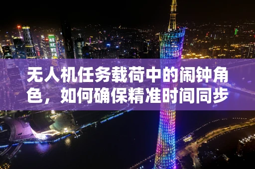 无人机任务载荷中的闹钟角色，如何确保精准时间同步？
