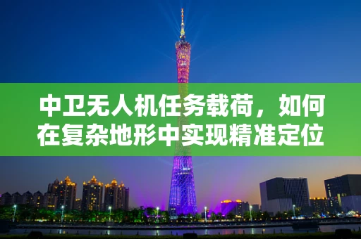 中卫无人机任务载荷，如何在复杂地形中实现精准定位？