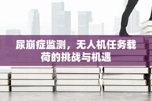 尿崩症监测，无人机任务载荷的挑战与机遇