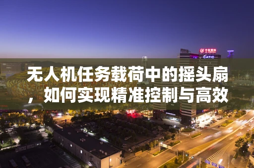 无人机任务载荷中的摇头扇，如何实现精准控制与高效散热？