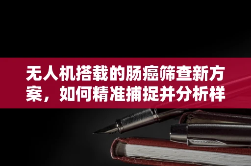 无人机搭载的肠癌筛查新方案，如何精准捕捉并分析样本？
