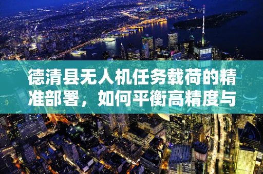 德清县无人机任务载荷的精准部署，如何平衡高精度与轻量化？