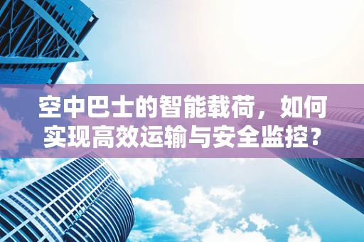 空中巴士的智能载荷，如何实现高效运输与安全监控？