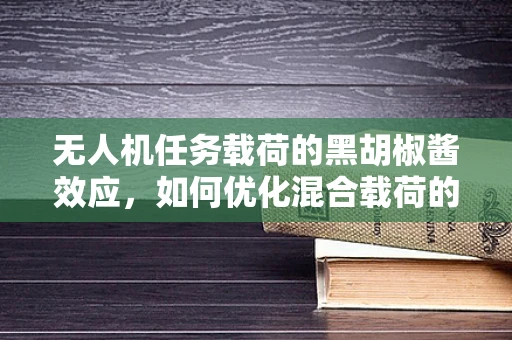 无人机任务载荷的黑胡椒酱效应，如何优化混合载荷的协同性能？
