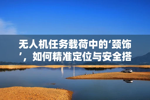 无人机任务载荷中的‘颈饰’，如何精准定位与安全搭载？