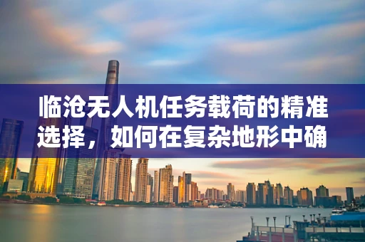 临沧无人机任务载荷的精准选择，如何在复杂地形中确保数据采集的准确性？