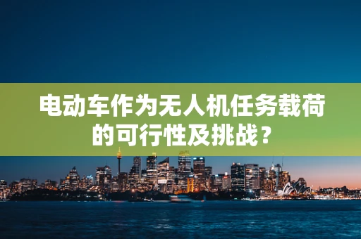 电动车作为无人机任务载荷的可行性及挑战？