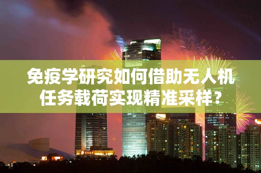 免疫学研究如何借助无人机任务载荷实现精准采样？