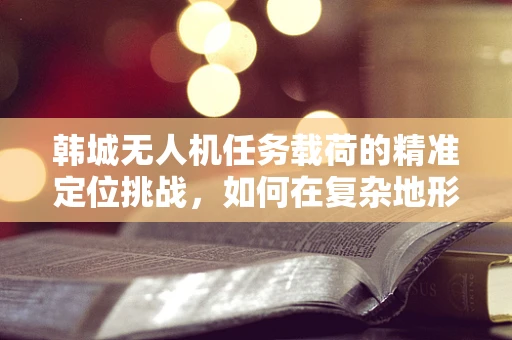 韩城无人机任务载荷的精准定位挑战，如何在复杂地形中确保数据采集的准确性？