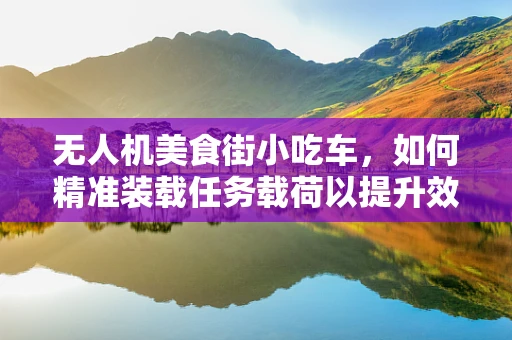 无人机美食街小吃车，如何精准装载任务载荷以提升效率？