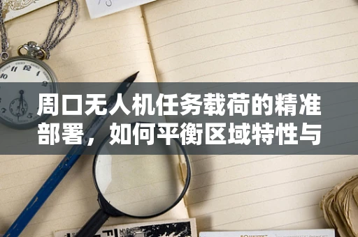 周口无人机任务载荷的精准部署，如何平衡区域特性与任务需求？