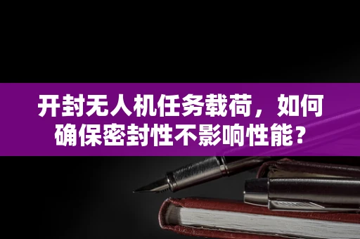 开封无人机任务载荷，如何确保密封性不影响性能？