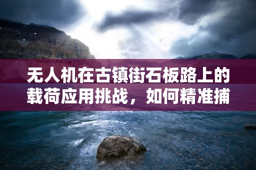 无人机在古镇街石板路上的载荷应用挑战，如何精准捕捉历史韵味？