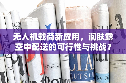 无人机载荷新应用，润肤露空中配送的可行性与挑战？
