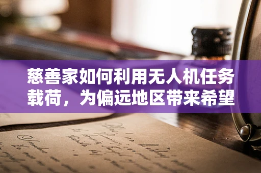 慈善家如何利用无人机任务载荷，为偏远地区带来希望之光？