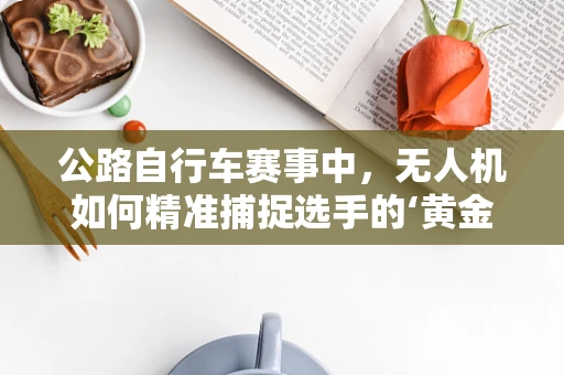 公路自行车赛事中，无人机如何精准捕捉选手的‘黄金瞬间’？