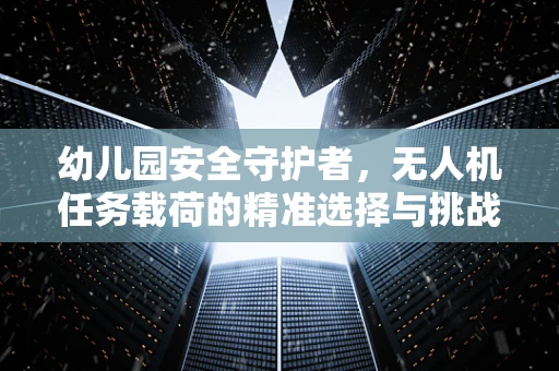幼儿园安全守护者，无人机任务载荷的精准选择与挑战