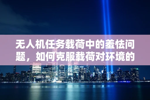无人机任务载荷中的羞怯问题，如何克服载荷对环境的过度敏感？