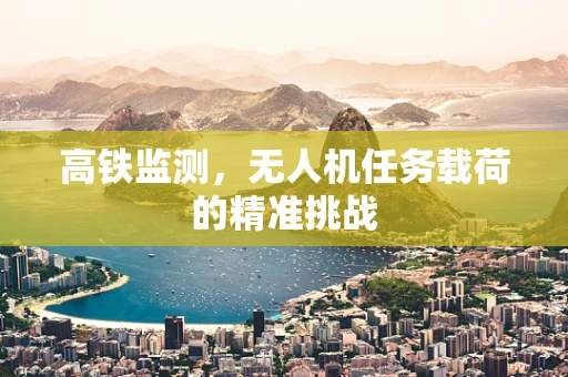 高铁监测，无人机任务载荷的精准挑战