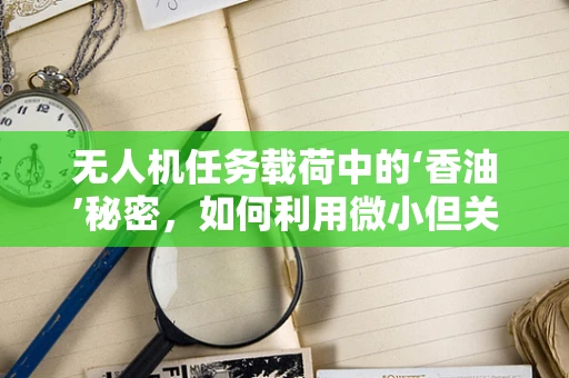 无人机任务载荷中的‘香油’秘密，如何利用微小但关键的润滑剂提升性能？