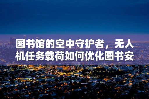 图书馆的空中守护者，无人机任务载荷如何优化图书安全监控？