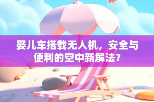 婴儿车搭载无人机，安全与便利的空中新解法？