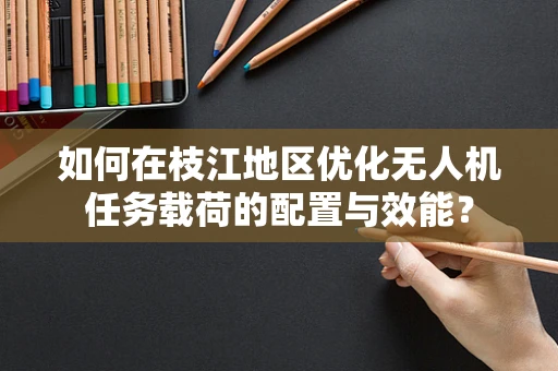 如何在枝江地区优化无人机任务载荷的配置与效能？