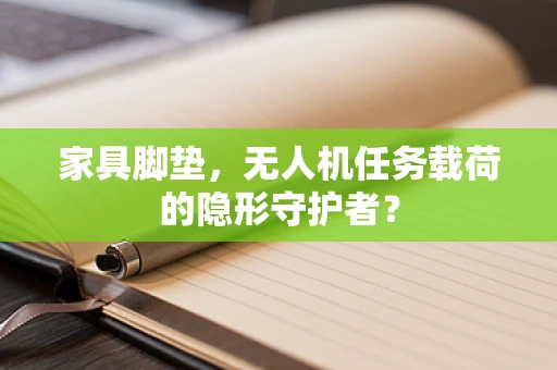 家具脚垫，无人机任务载荷的隐形守护者？