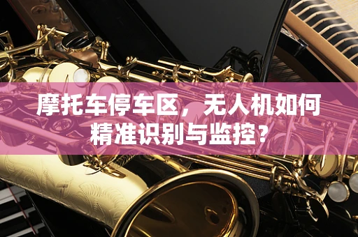 摩托车停车区，无人机如何精准识别与监控？