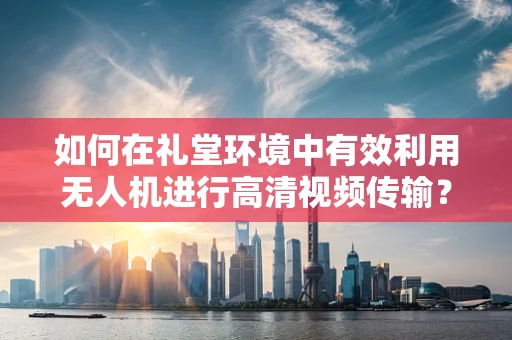 如何在礼堂环境中有效利用无人机进行高清视频传输？