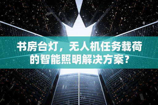 书房台灯，无人机任务载荷的智能照明解决方案？