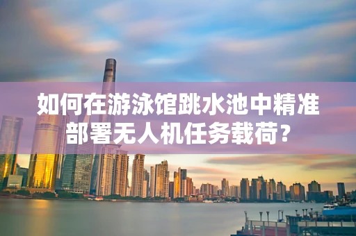 如何在游泳馆跳水池中精准部署无人机任务载荷？