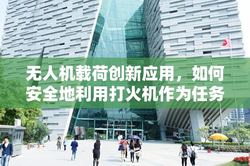 无人机载荷创新应用，如何安全地利用打火机作为任务载荷？