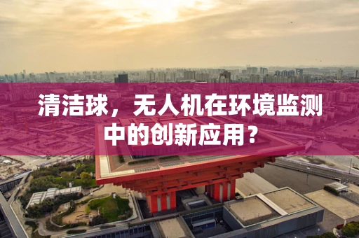 清洁球，无人机在环境监测中的创新应用？