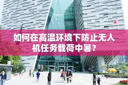 如何在高温环境下防止无人机任务载荷中暑？